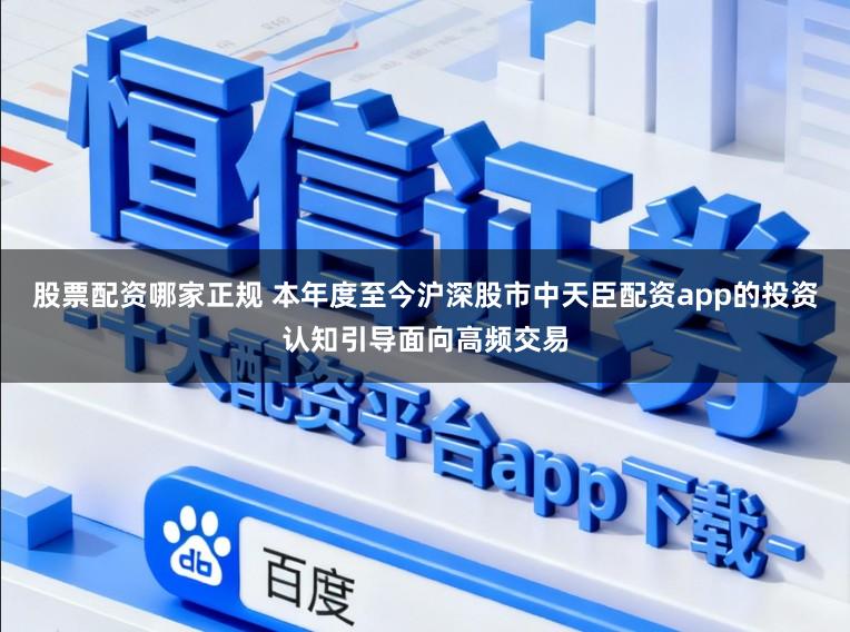股票配资哪家正规 本年度至今沪深股市中天臣配资app的投资认知引导面向高频交易