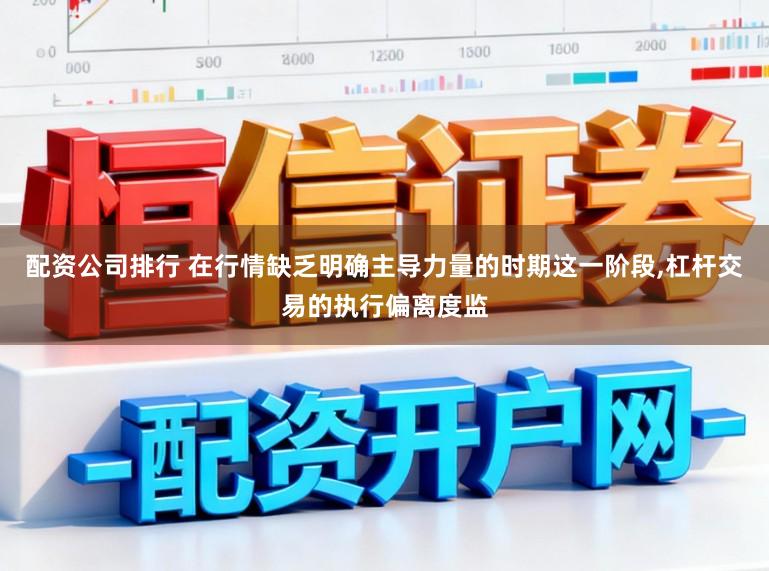 配资公司排行 在行情缺乏明确主导力量的时期这一阶段,杠杆交易的执行偏离度监
