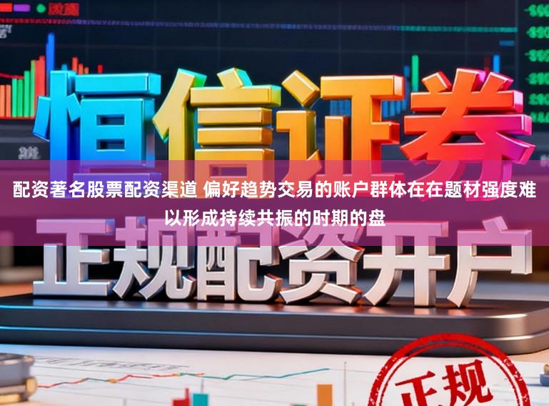 配资著名股票配资渠道 偏好趋势交易的账户群体在在题材强度难以形成持续共振的时期的盘