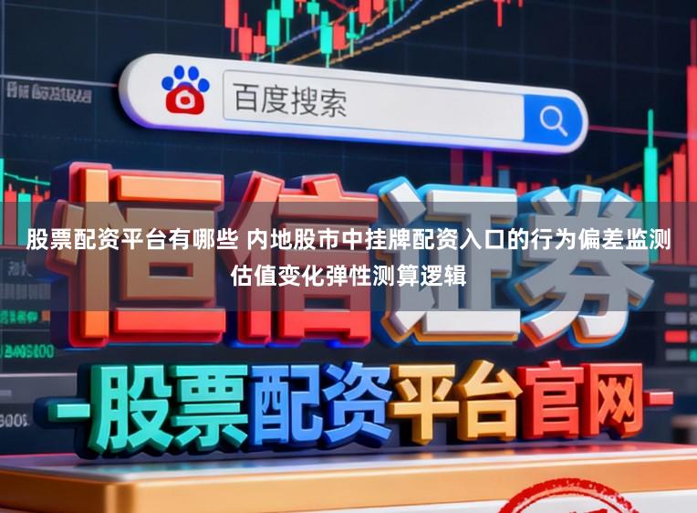 股票配资平台有哪些 内地股市中挂牌配资入口的行为偏差监测估值变化弹性测算逻辑