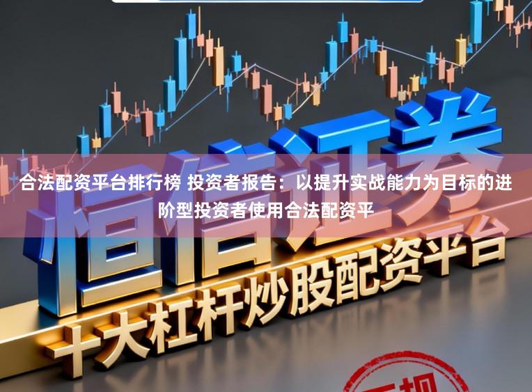 合法配资平台排行榜 投资者报告：以提升实战能力为目标的进阶型投资者使用合法配资平
