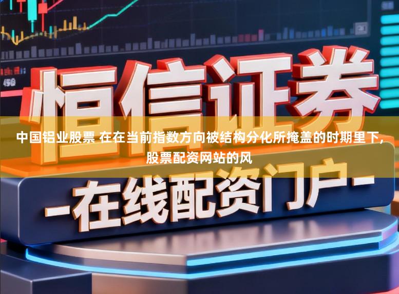 中国铝业股票 在在当前指数方向被结构分化所掩盖的时期里下,股票配资网站的风