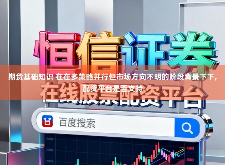 期货基础知识 在在多策略并行但市场方向不明的阶段背景下下,配资平台是否支持