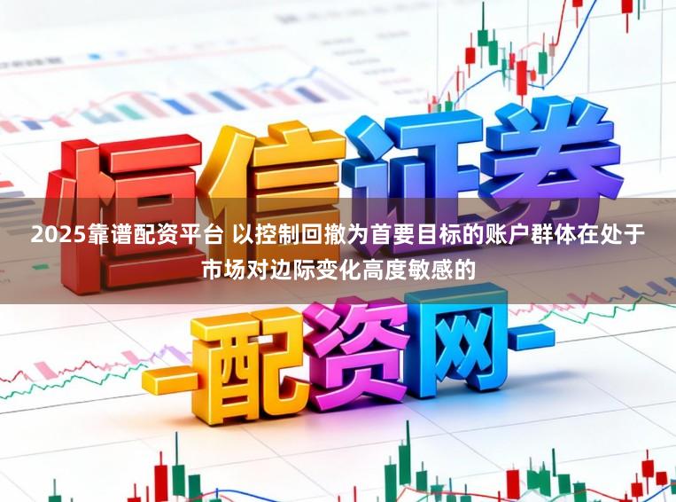 2025靠谱配资平台 以控制回撤为首要目标的账户群体在处于市场对边际变化高度敏感的