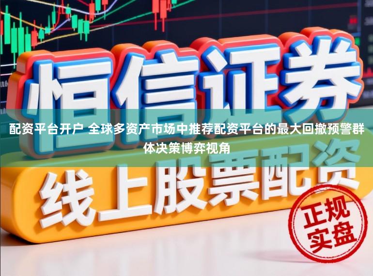 配资平台开户 全球多资产市场中推荐配资平台的最大回撤预警群体决策博弈视角