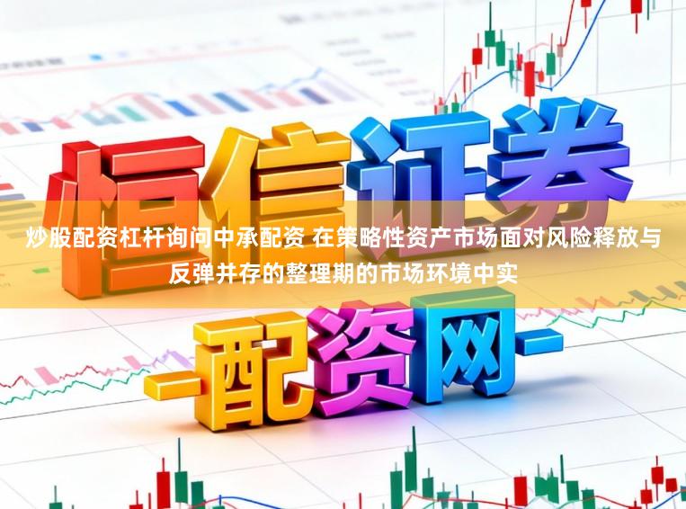 炒股配资杠杆询问中承配资 在策略性资产市场面对风险释放与反弹并存的整理期的市场环境中实