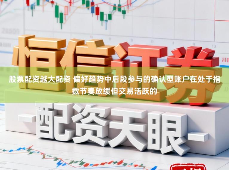 股票配资越大配资 偏好趋势中后段参与的确认型账户在处于指数节奏放缓但交易活跃的