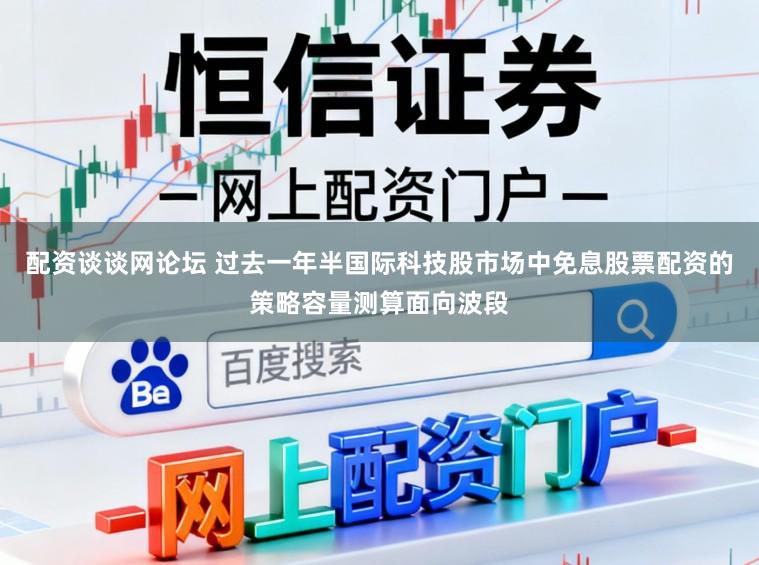 配资谈谈网论坛 过去一年半国际科技股市场中免息股票配资的策略容量测算面向波段