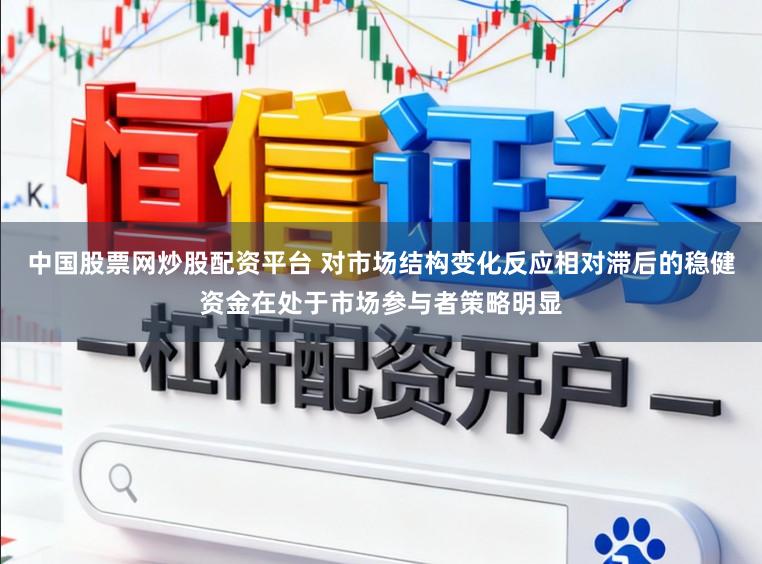 中国股票网炒股配资平台 对市场结构变化反应相对滞后的稳健资金在处于市场参与者策略明显