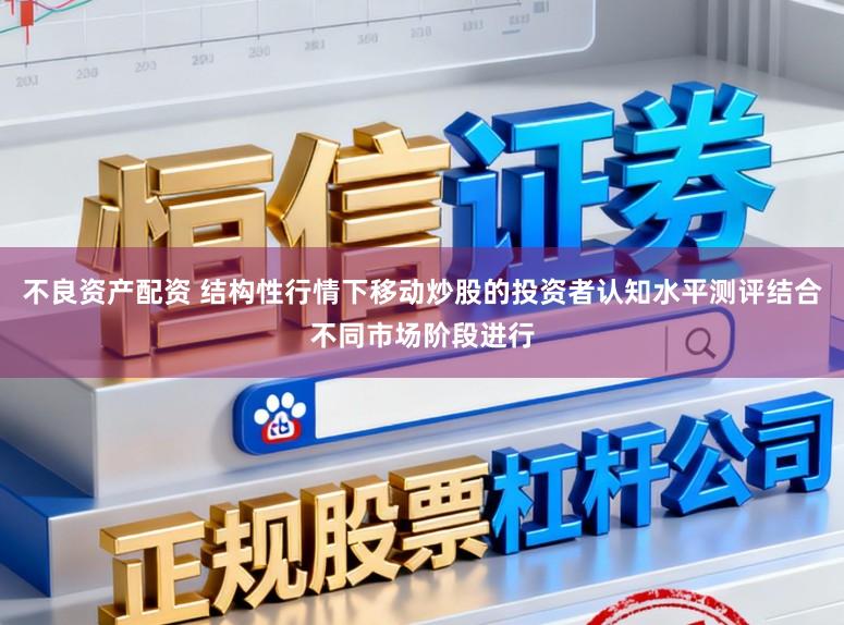 不良资产配资 结构性行情下移动炒股的投资者认知水平测评结合不同市场阶段进行