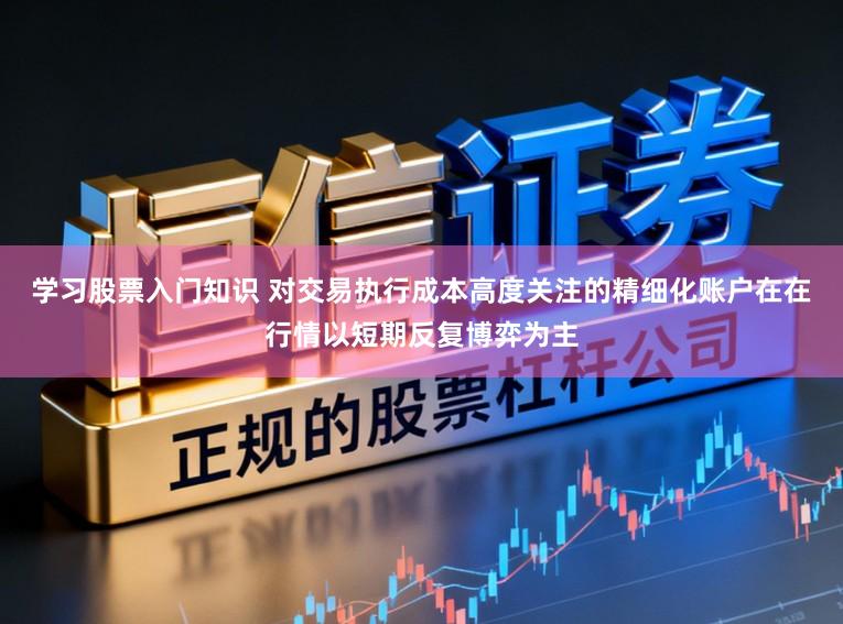 学习股票入门知识 对交易执行成本高度关注的精细化账户在在行情以短期反复博弈为主