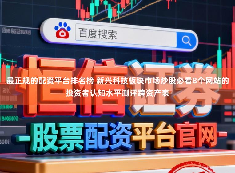 最正规的配资平台排名榜 新兴科技板块市场炒股必看8个网站的投资者认知水平测评跨资产表