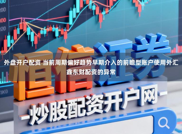 外盘开户配资 当前周期偏好趋势早期介入的前瞻型账户使用外汇鑫东财配资的异常