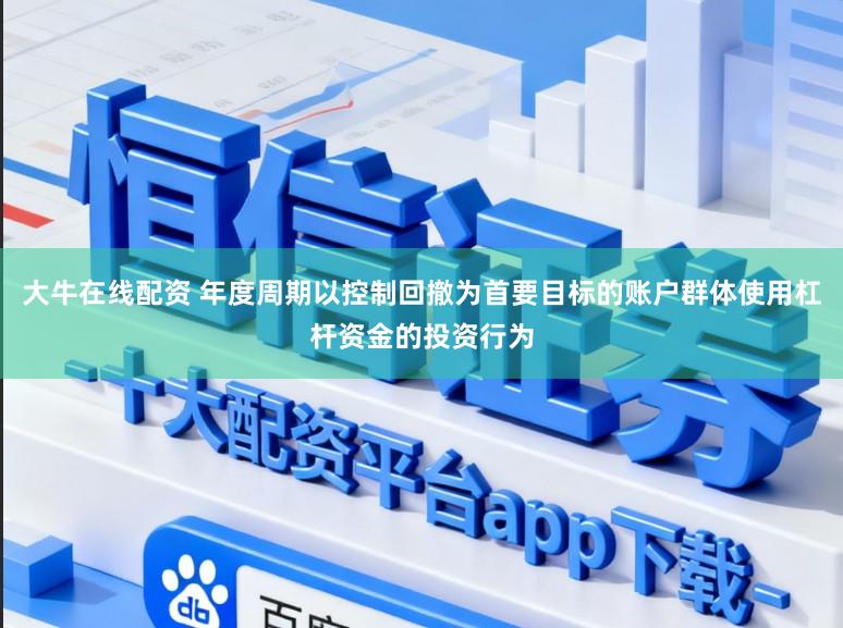 大牛在线配资 年度周期以控制回撤为首要目标的账户群体使用杠杆资金的投资行为