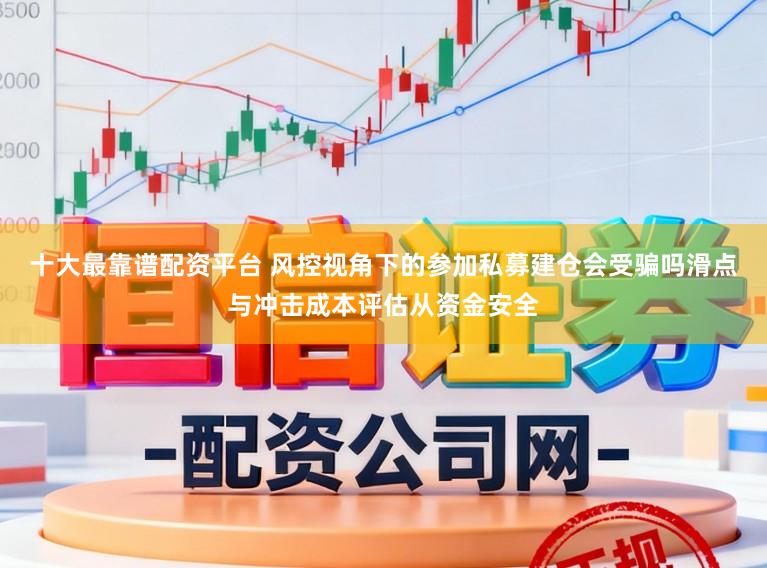 十大最靠谱配资平台 风控视角下的参加私募建仓会受骗吗滑点与冲击成本评估从资金安全