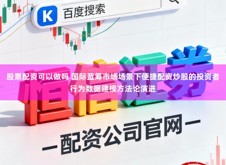 股票配资可以做吗 国际蓝筹市场场景下便捷配资炒股的投资者行为数据建模方法论演进