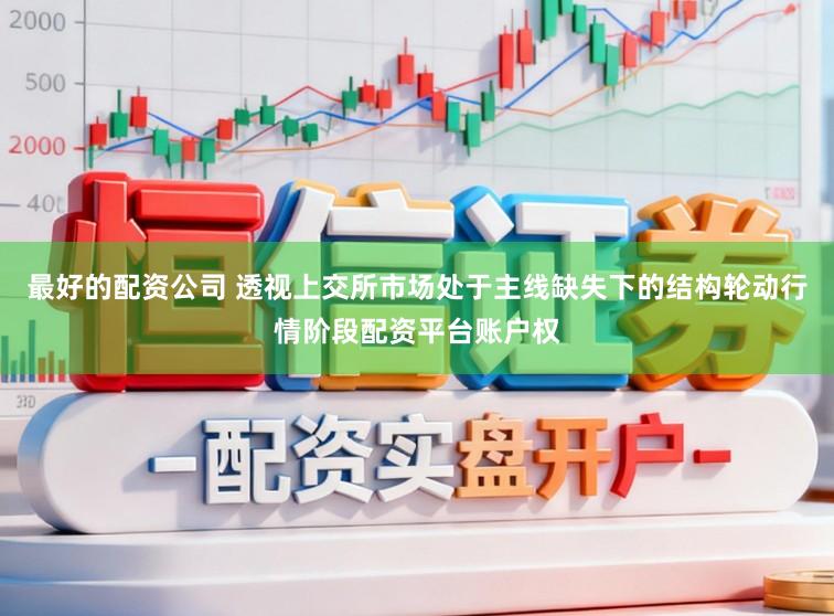 最好的配资公司 透视上交所市场处于主线缺失下的结构轮动行情阶段配资平台账户权