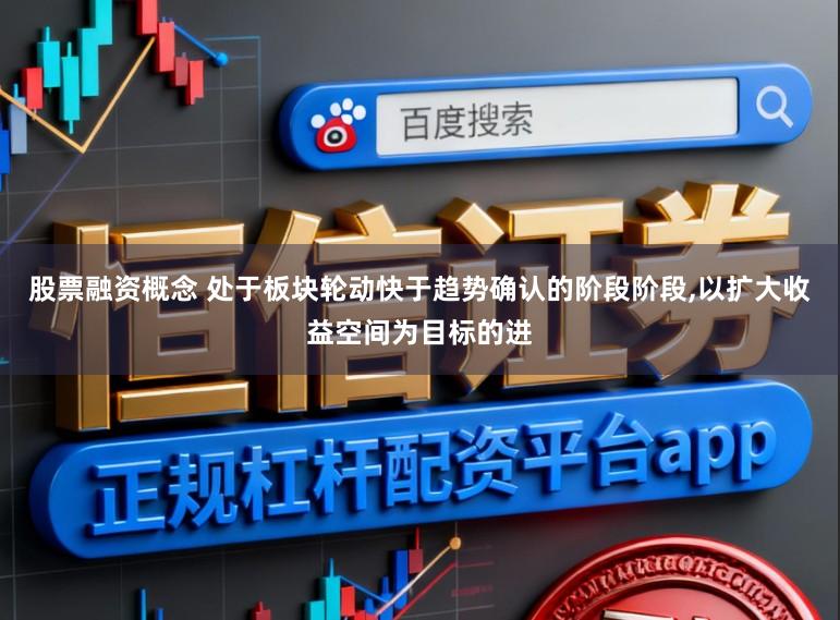 股票融资概念 处于板块轮动快于趋势确认的阶段阶段,以扩大收益空间为目标的进