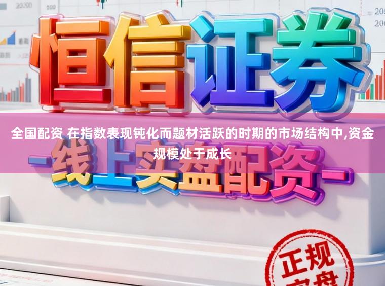 全国配资 在指数表现钝化而题材活跃的时期的市场结构中,资金规模处于成长