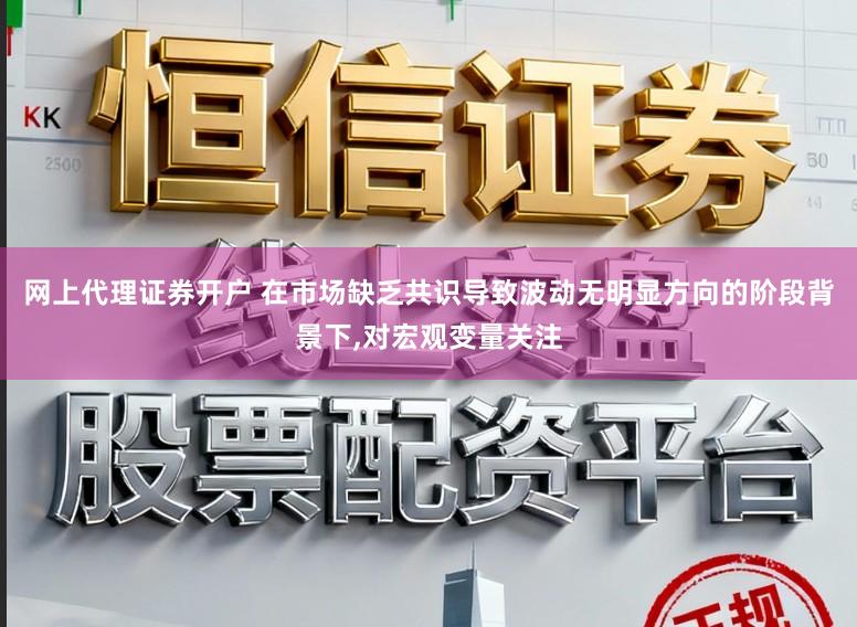 网上代理证券开户 在市场缺乏共识导致波动无明显方向的阶段背景下,对宏观变量关注