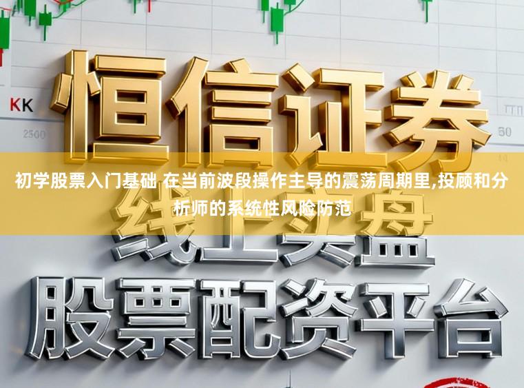 初学股票入门基础 在当前波段操作主导的震荡周期里,投顾和分析师的系统性风险防范