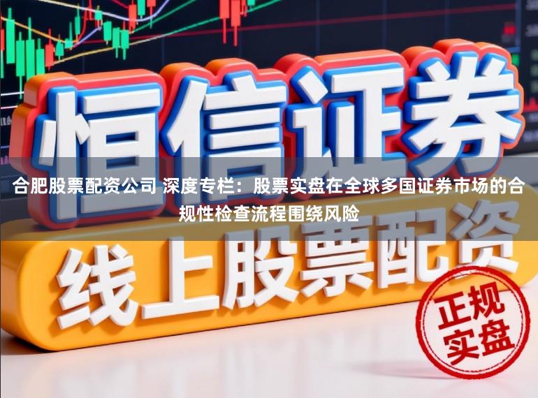 合肥股票配资公司 深度专栏：股票实盘在全球多国证券市场的合规性检查流程围绕风险