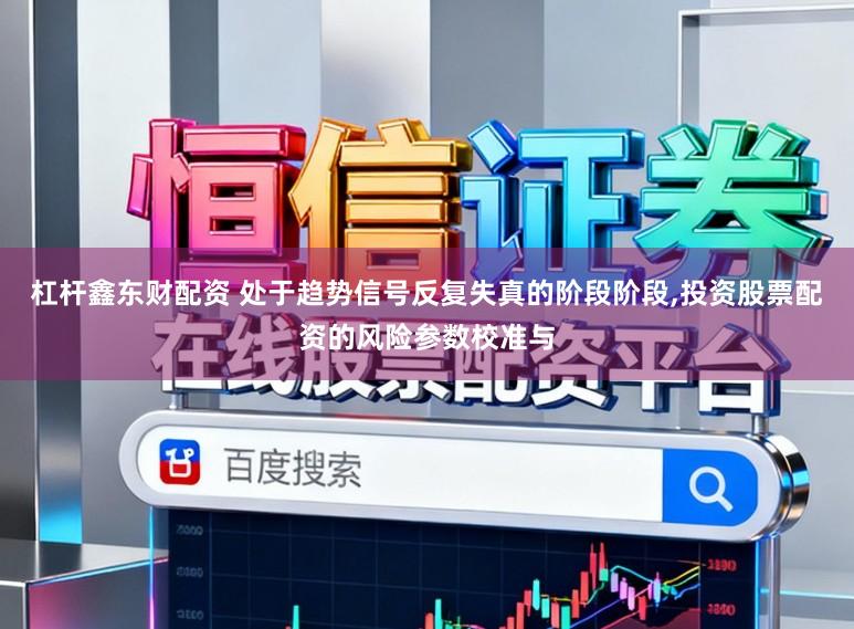 杠杆鑫东财配资 处于趋势信号反复失真的阶段阶段,投资股票配资的风险参数校准与