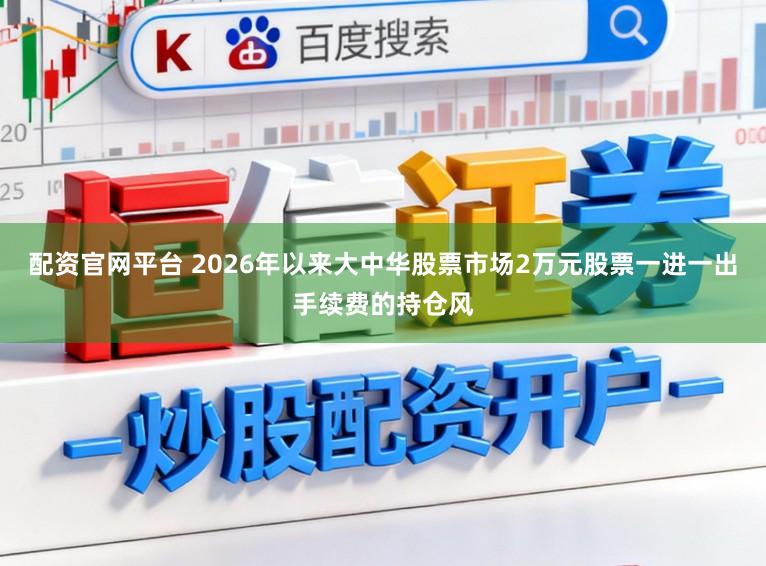 配资官网平台 2026年以来大中华股票市场2万元股票一进一出手续费的持仓风
